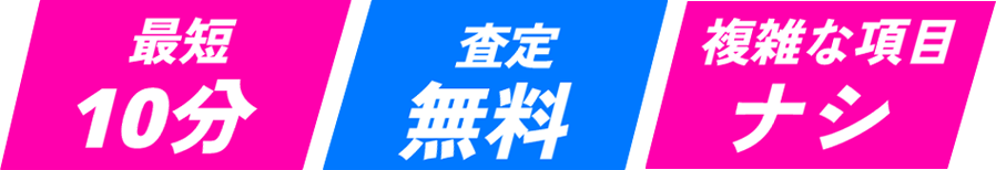 最短10分/査定無料/複雑な項目ナシ