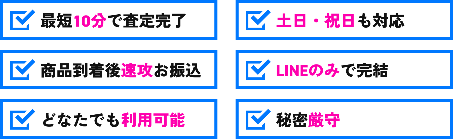 最短10分で査定完了/土日祝日も対応/商品到着後速攻お振込/LINEのみで完結/どなたでも利用可能/秘密厳守