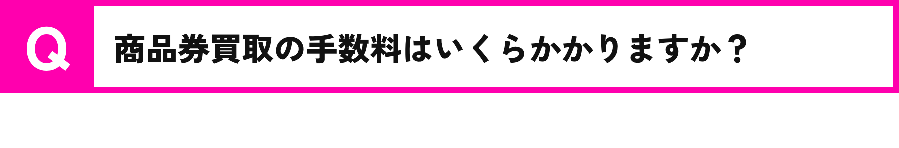 Q.商品券買取の手数料はいくらかかかりますか？/A.買取商品の金額によりますので、詳細はお問い合わせください。